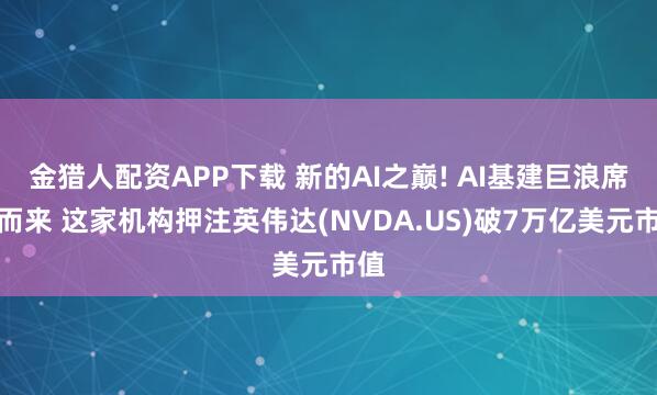 金猎人配资APP下载 新的AI之巅! AI基建巨浪席卷而来 这家机构押注英伟达(NVDA.US)破7万亿美元市值