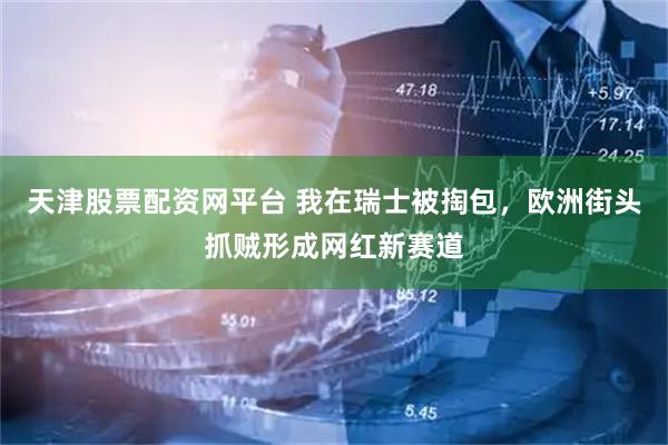 天津股票配资网平台 我在瑞士被掏包，欧洲街头抓贼形成网红新赛道