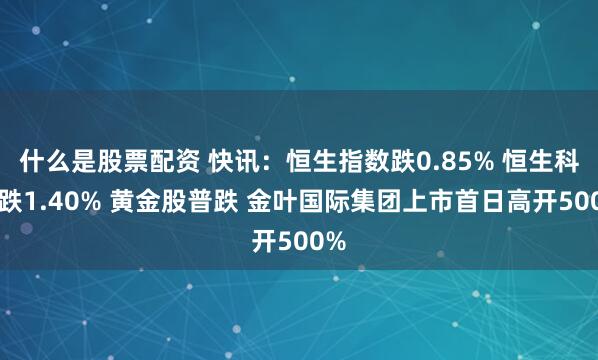 什么是股票配资 快讯：恒生指数跌0.85% 恒生科指跌1.40% 黄金股普跌 金叶国际集团上市首日高开500%