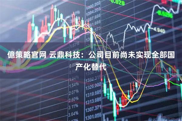 億策略官网 云鼎科技：公司目前尚未实现全部国产化替代