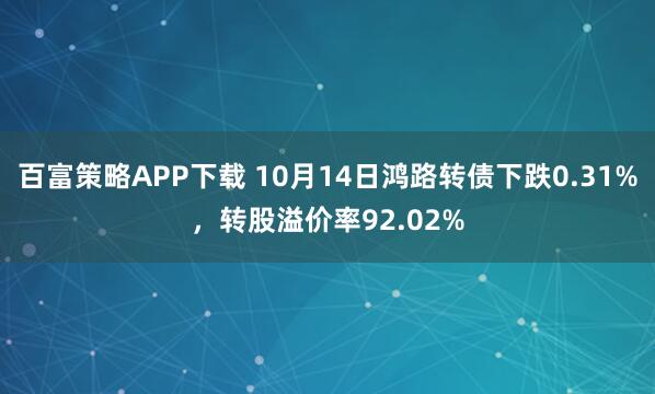 百富策略APP下载 10月14日鸿路转债下跌0.31%，转股溢价率92.02%
