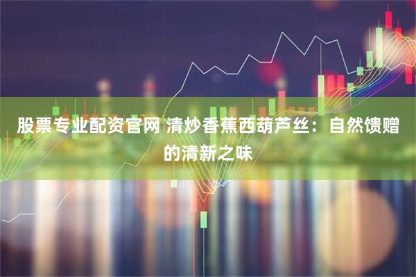 股票专业配资官网 清炒香蕉西葫芦丝：自然馈赠的清新之味