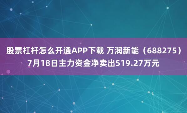 股票杠杆怎么开通APP下载 万润新能（688275）7月18日主力资金净卖出519.27万元