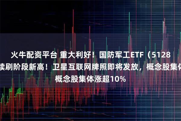 火牛配资平台 重大利好！国防军工ETF（512810）放量续刷阶段新高！卫星互联网牌照即将发放，概念股集体涨超10%