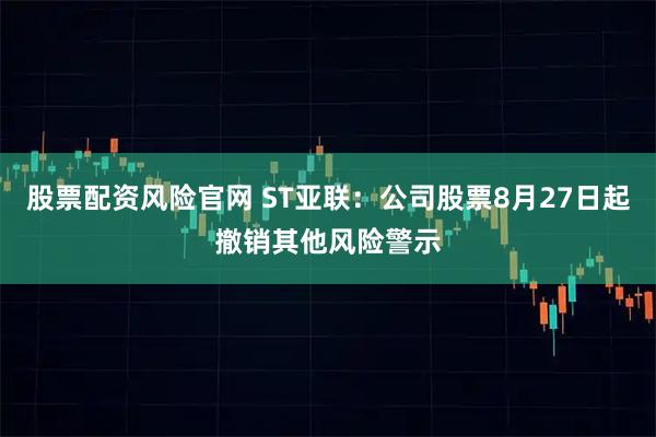 股票配资风险官网 ST亚联：公司股票8月27日起撤销其他风险警示